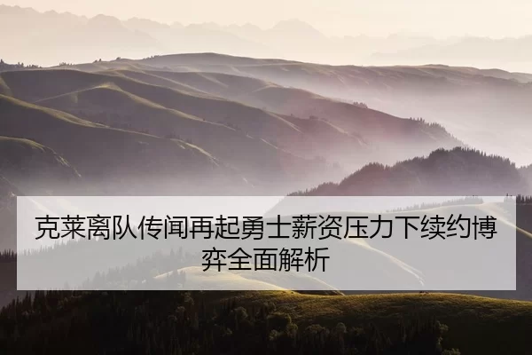 克莱离队传闻再起勇士薪资压力下续约博弈全面解析