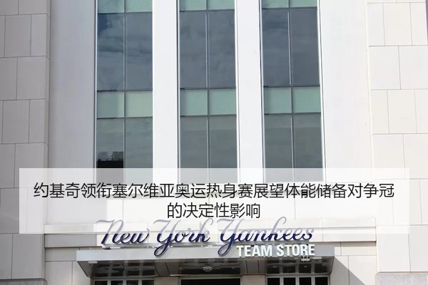 约基奇领衔塞尔维亚奥运热身赛展望体能储备对争冠的决定性影响