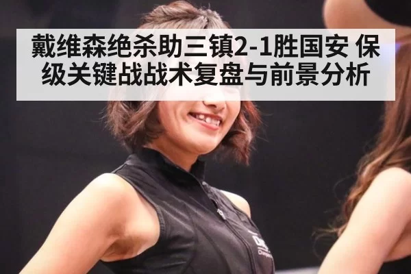 戴维森绝杀助三镇2-1胜国安 保级关键战战术复盘与前景分析