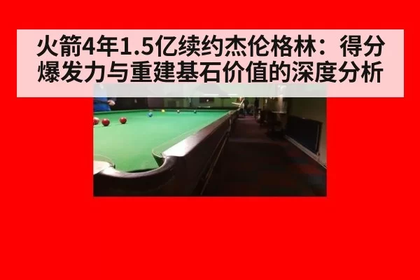 火箭4年1.5亿续约杰伦格林：得分爆发力与重建基石价值的深度分析