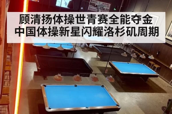 顾清扬体操世青赛全能夺金 中国体操新星闪耀洛杉矶周期
