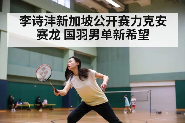 李诗沣新加坡公开赛力克安赛龙 国羽男单新希望