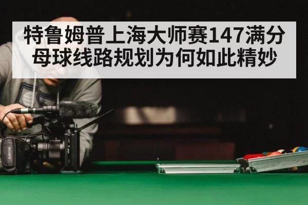 特鲁姆普上海大师赛147满分 母球线路规划为何如此精妙
