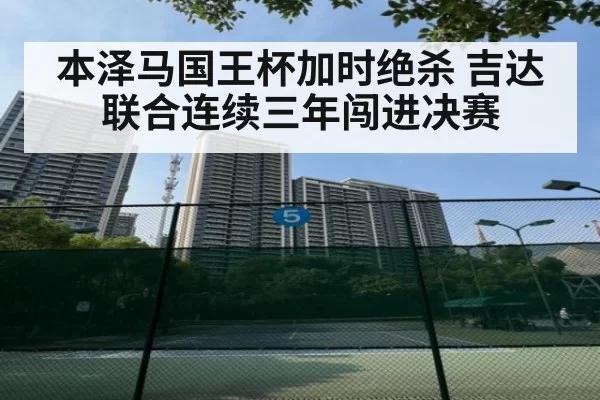 本泽马国王杯加时绝杀 吉达联合连续三年闯进决赛
